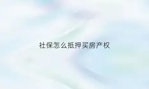 社保怎么抵押买房产权(社保抵押贷款需要什么手续)