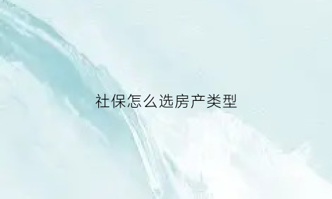 社保怎么选房产类型(社保怎么买房子)