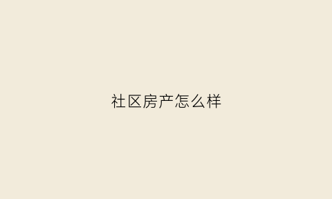 社区房产怎么样(社区房子是什么意思)