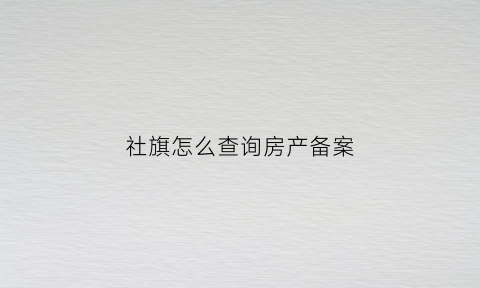 社旗怎么查询房产备案(社旗县房产管理局信息查询入口)