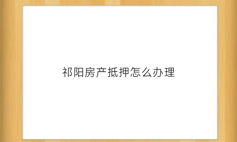 祁阳房产抵押怎么办理(祁阳住房保障和房产局网址)