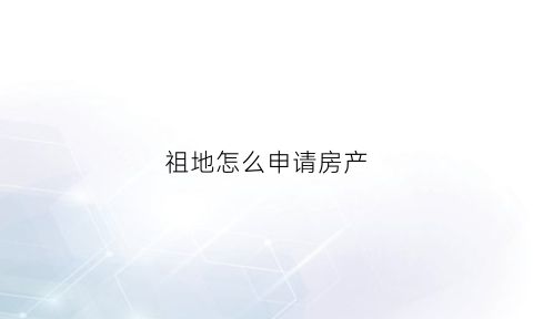 祖地怎么申请房产(祖宅如何办房产证)