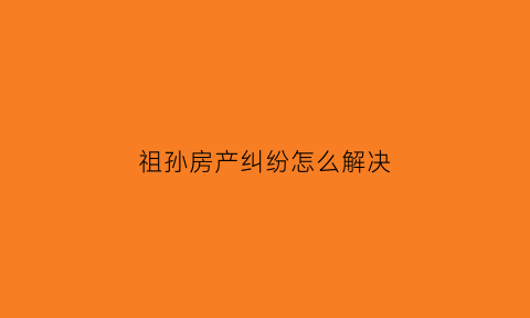 祖孙房产纠纷怎么解决