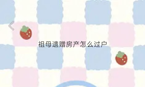祖母遗赠房产怎么过户(祖母把房子遗赠给孙子税费多少)