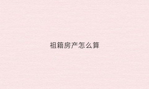 祖籍房产怎么算(祖籍房产怎么算出来的)