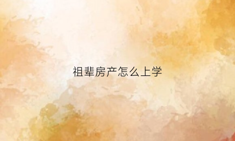祖辈房产怎么上学(用祖辈的房子给孙子上学需要提供什么资料)