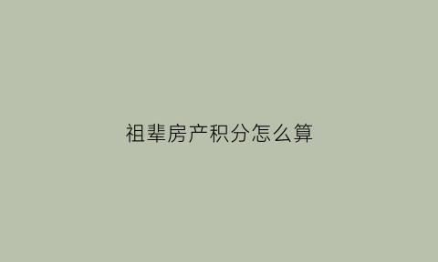 祖辈房产积分怎么算(祖辈房产与父母房产的区别)