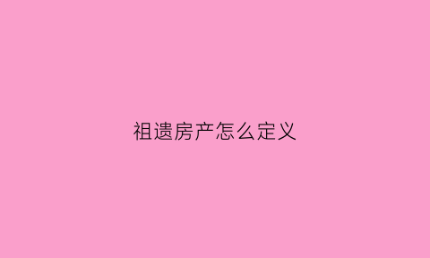 祖遗房产怎么定义(祖遗户继承的是什么)