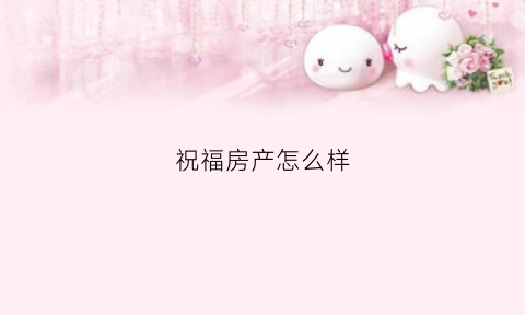 祝福房产怎么样(房子祝贺)