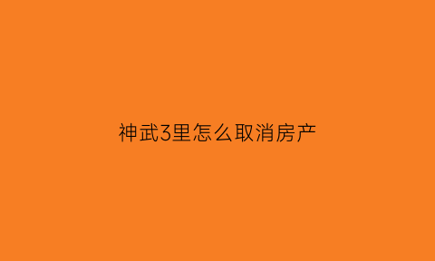 神武3里怎么取消房产(神武3如何注销游戏账号)