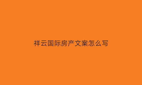 祥云国际房产文案怎么写(祥云售房网)