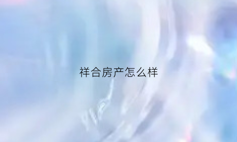 祥合房产怎么样(祥合实业有限公司)