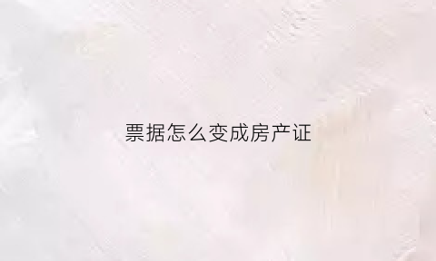 票据怎么变成房产证(票据怎么变成房产证了)