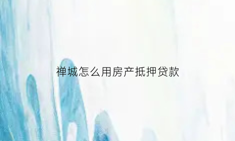 禅城怎么用房产抵押贷款(禅城怎么用房产抵押贷款买房)