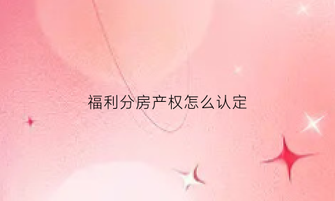 福利分房产权怎么认定(福利分房如何认定)
