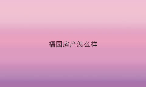 福园房产怎么样(福园房子怎么样)