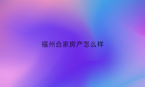 福州合家房产怎么样(福建和家置业有限公司)