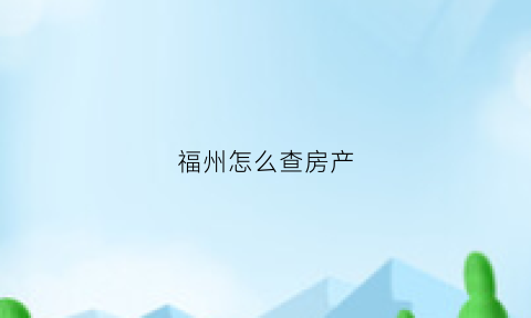 福州怎么查房产(福州哪里可以查查房证明)