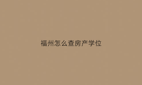 福州怎么查房产学位(福州学区房查询)