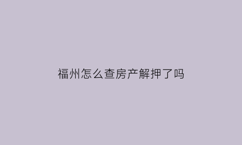 福州怎么查房产解押了吗