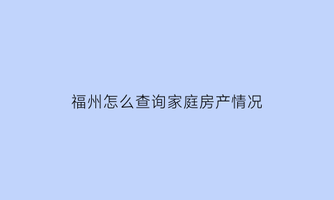 福州怎么查询家庭房产情况(福州哪里可以查查房证明)