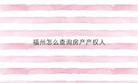 福州怎么查询房产产权人(福州查房产信息怎么查)