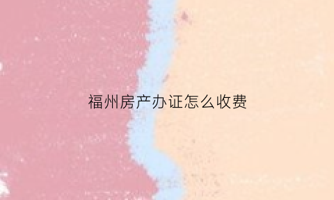 福州房产办证怎么收费(福州办理房产证需要交哪些费用)