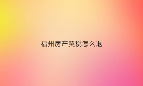 福州房产契税怎么退(福州购房契税优惠)