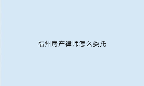 福州房产律师怎么委托(委托律师卖房可以吗)