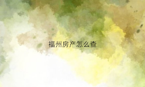 福州房产怎么查(福州查房产信息怎么查)