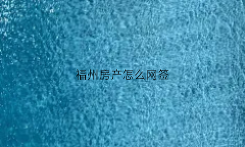 福州房产怎么网签(福州房产网签查询系统)