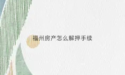 福州房产怎么解押手续(福州房产怎么解押手续办理)