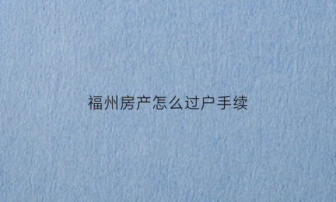 福州房产怎么过户手续(福州房产过户手续流程图)