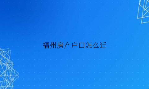 福州房产户口怎么迁(福州房子户口迁入有面积限制吗)