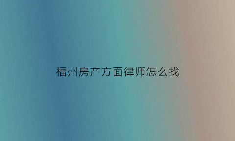 福州房产方面律师怎么找(福州房产律师免费咨询)