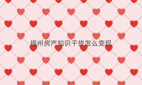 福州房产知识干货怎么变现(福州房地产交易网站)