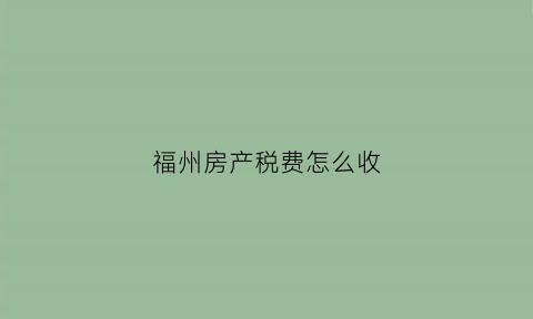 福州房产税费怎么收(福州房产税费计算)