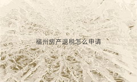 福州房产退税怎么申请(福州房子退税)