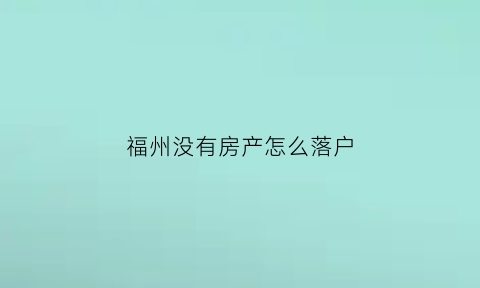 福州没有房产怎么落户(福州无房户户口怎么办)