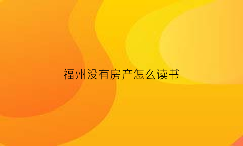 福州没有房产怎么读书(福州没房孩子上学)