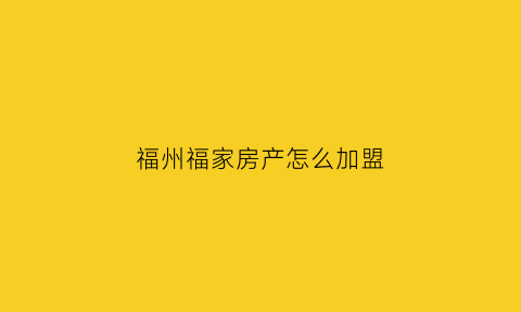 福州福家房产怎么加盟(福建福家房产代理有限公司)