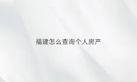 福建怎么查询个人房产(福建房产信息查询)