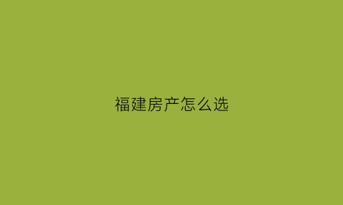 福建房产怎么选(福建人房子)