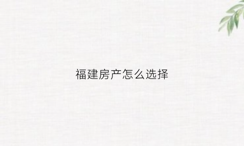 福建房产怎么选择(福建房产怎么选择房源)