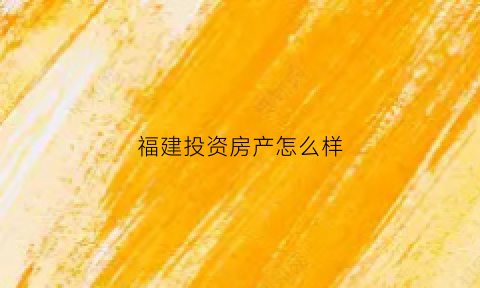 福建投资房产怎么样