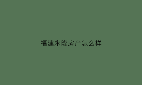 福建永隆房产怎么样(福建永隆声房地产有限公司)