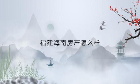 福建海南房产怎么样(海南房产值得去投资吗)