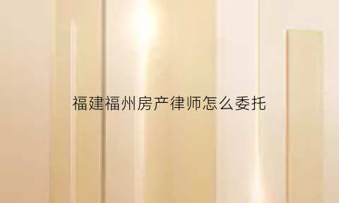 福建福州房产律师怎么委托(律师代理房产官司怎么收费)
