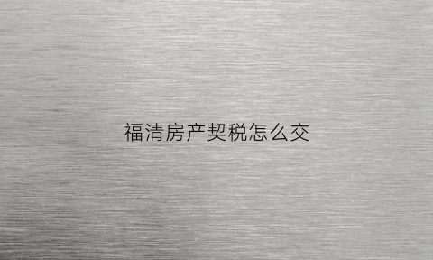 福清房产契税怎么交(福清首套房的契税是多少)