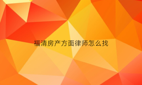 福清房产方面律师怎么找(福清哪里有律师咨询处)